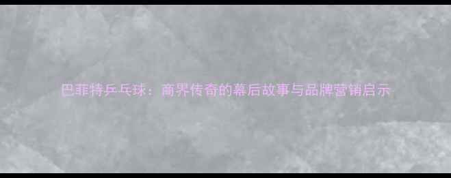 图片 巴菲特乒乓球：商界传奇的幕后故事与品牌营销启示