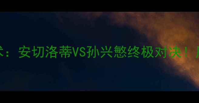 图片 巴萨vs热刺高清直播入口+战术：安切洛蒂VS孙兴慜终极对决！历史交锋数据+球员状态全盘点
