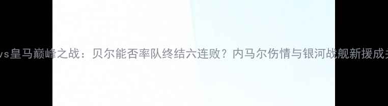 图片 巴萨vs皇马巅峰之战：贝尔能否率队终结六连败？内马尔伤情与银河战舰新援成关键1