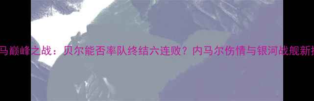 图片 巴萨vs皇马巅峰之战：贝尔能否率队终结六连败？内马尔伤情与银河战舰新援成关键2