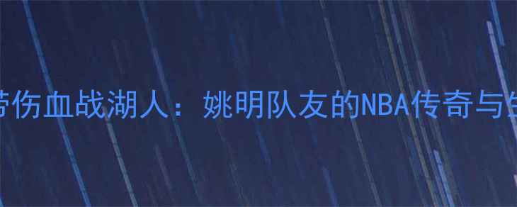 图片 巴蒂尔带伤血战湖人：姚明队友的NBA传奇与生死时刻