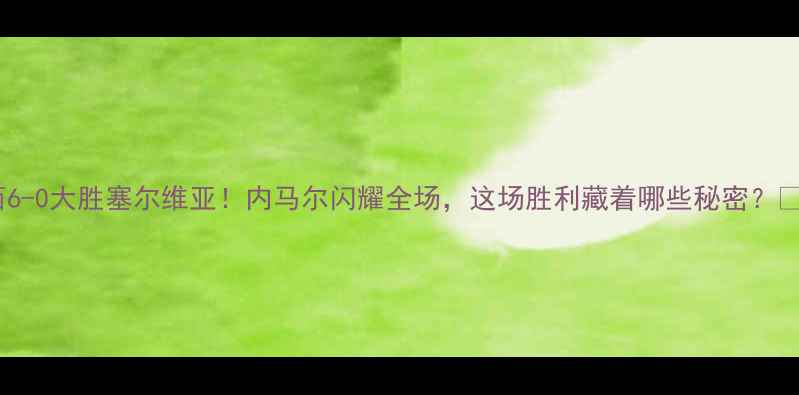 图片 巴西6-0大胜塞尔维亚！内马尔闪耀全场，这场胜利藏着哪些秘密？🔥⚽2