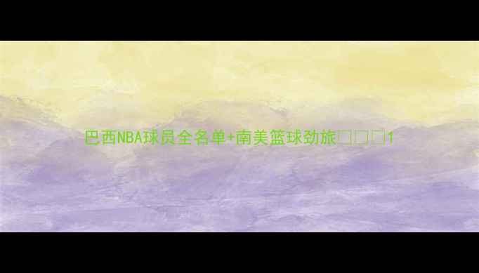 图片 巴西NBA球员全名单+南美篮球劲旅🇧🇷🏀1