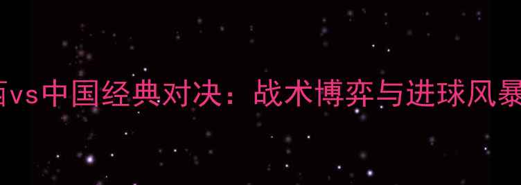 图片 巴西vs中国经典对决：战术博弈与进球风暴全2