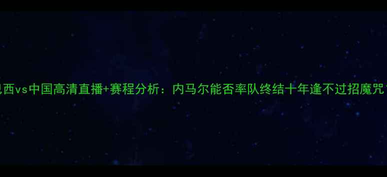 图片 巴西vs中国高清直播+赛程分析：内马尔能否率队终结十年逢不过招魔咒？