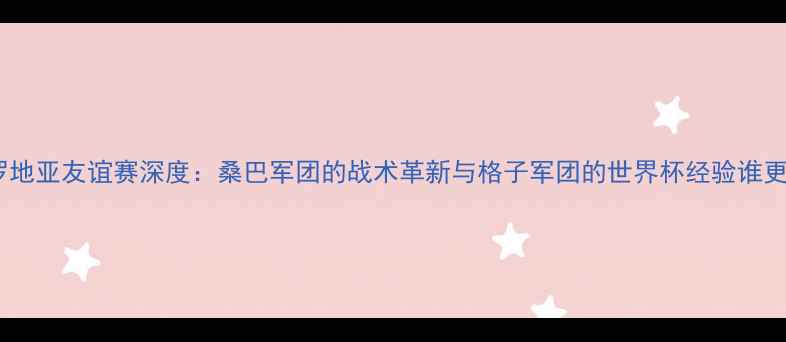 图片 巴西vs克罗地亚友谊赛深度：桑巴军团的战术革新与格子军团的世界杯经验谁更胜一筹？2