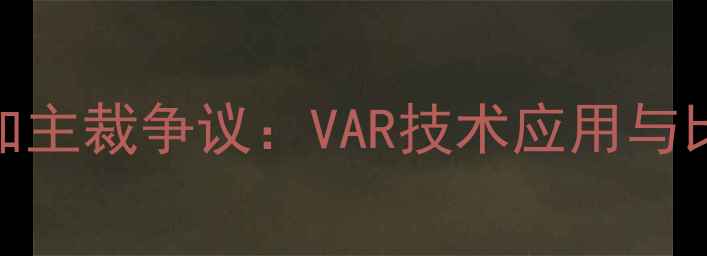 图片 巴西vs哥斯达黎加主裁争议：VAR技术应用与比赛关键判罚深度