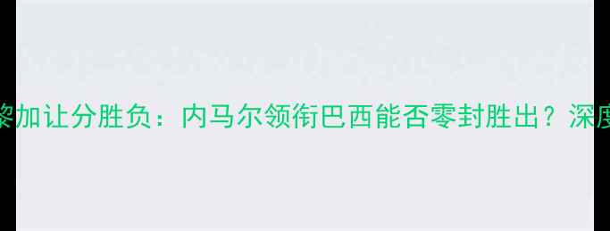 图片 巴西vs哥斯达黎加让分胜负：内马尔领衔巴西能否零封胜出？深度赛前五大看点
