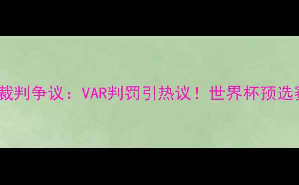 图片 巴西vs墨西哥裁判争议：VAR判罚引热议！世界杯预选赛关键战深度1