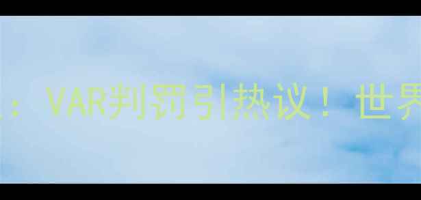 图片 巴西vs墨西哥裁判争议：VAR判罚引热议！世界杯预选赛关键战深度2