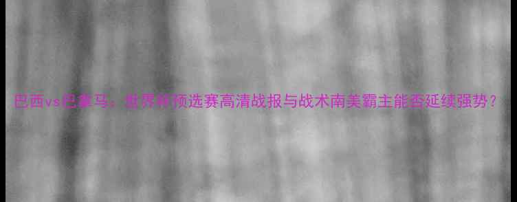 图片 巴西vs巴拿马：世界杯预选赛高清战报与战术南美霸主能否延续强势？