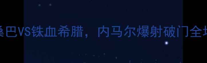 图片 巴西vs希腊足球赛全程高能！桑巴VS铁血希腊，内马尔爆射破门全场沸腾🔥世界杯预选赛足球战术