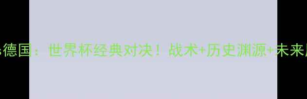 图片 巴西vs德国：世界杯经典对决！战术+历史渊源+未来展望全