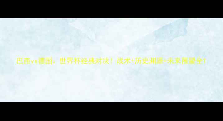 图片 巴西vs德国：世界杯经典对决！战术+历史渊源+未来展望全1