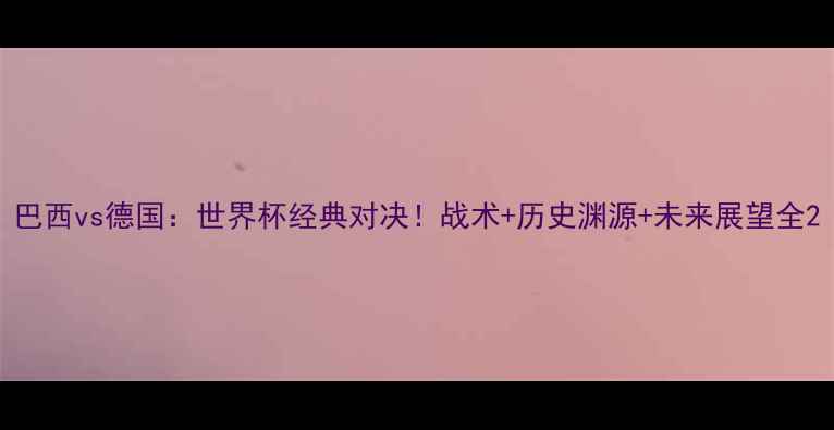 图片 巴西vs德国：世界杯经典对决！战术+历史渊源+未来展望全2