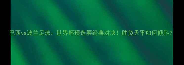 图片 巴西vs波兰足球：世界杯预选赛经典对决！胜负天平如何倾斜？