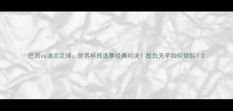 图片 巴西vs波兰足球：世界杯预选赛经典对决！胜负天平如何倾斜？2