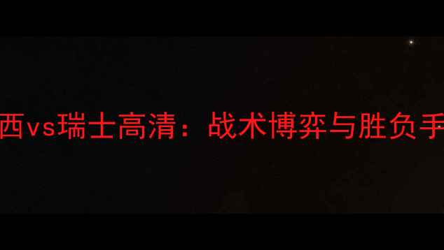 图片 巴西vs瑞士高清：战术博弈与胜负手全