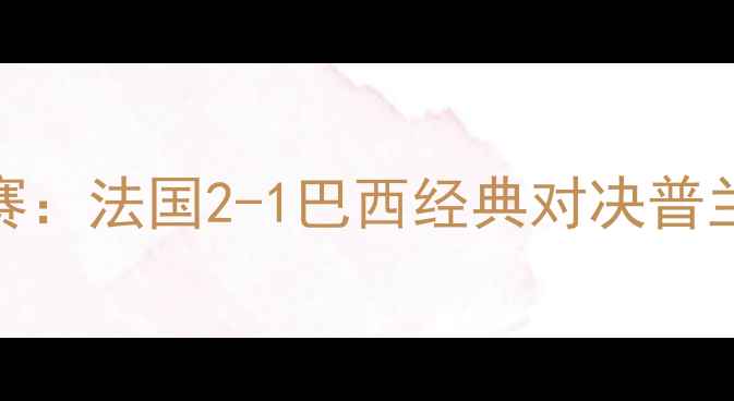 图片 巴西世界杯14决赛：法国2-1巴西经典对决普兰克特点球制胜全