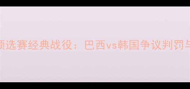 图片 巴西世界杯预选赛经典战役：巴西vs韩国争议判罚与战术博弈全