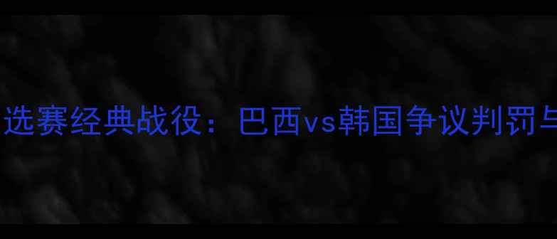 图片 巴西世界杯预选赛经典战役：巴西vs韩国争议判罚与战术博弈全1