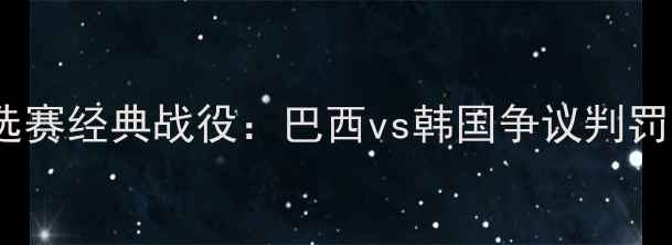 图片 巴西世界杯预选赛经典战役：巴西vs韩国争议判罚与战术博弈全2