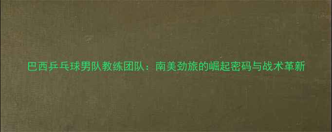 图片 巴西乒乓球男队教练团队：南美劲旅的崛起密码与战术革新