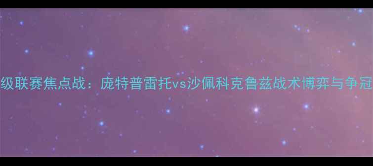 图片 巴西乙级联赛焦点战：庞特普雷托vs沙佩科克鲁兹战术博弈与争冠悬念全