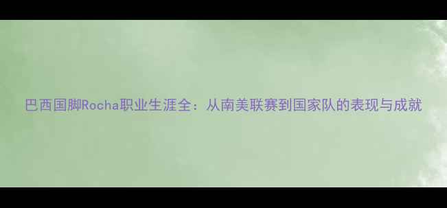 图片 巴西国脚Rocha职业生涯全：从南美联赛到国家队的表现与成就