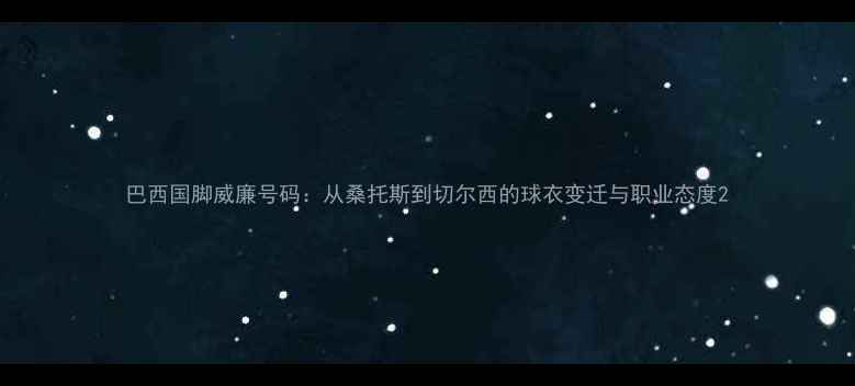 图片 巴西国脚威廉号码：从桑托斯到切尔西的球衣变迁与职业态度2
