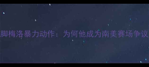 图片 巴西国脚梅洛暴力动作：为何他成为南美赛场争议之星？