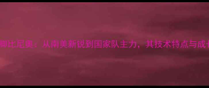 图片 巴西国脚比尼奥：从南美新锐到国家队主力，其技术特点与成长轨迹2