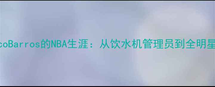 图片 巴西天才NicoBarros的NBA生涯：从饮水机管理员到全明星的逆袭之路