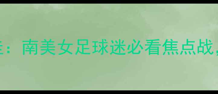 图片 巴西女足vs巴拉圭：南美女足球迷必看焦点战，历史交锋与战术