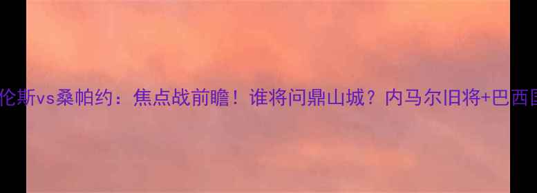 图片 巴西甲费古埃伦斯vs桑帕约：焦点战前瞻！谁将问鼎山城？内马尔旧将+巴西国脚联袂出击1