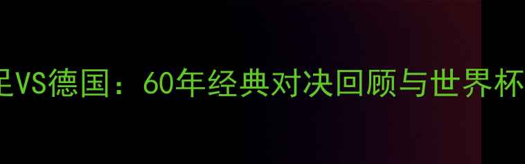 图片 巴西男足VS德国：60年经典对决回顾与世界杯战术全1