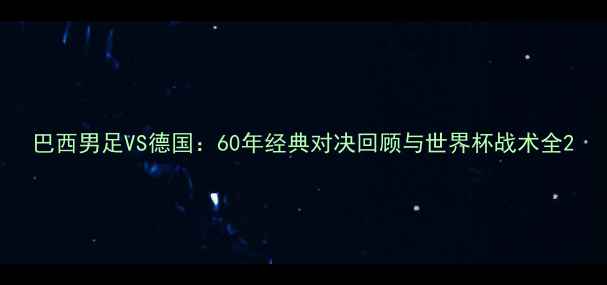 图片 巴西男足VS德国：60年经典对决回顾与世界杯战术全2