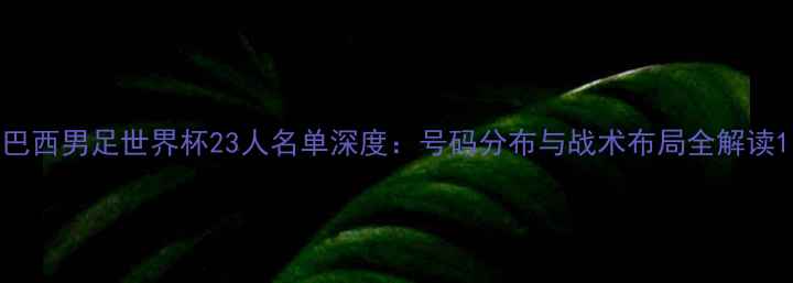 图片 巴西男足世界杯23人名单深度：号码分布与战术布局全解读1