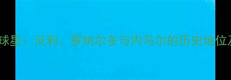 图片 巴西足球传奇球星：贝利、罗纳尔多与内马尔的历史地位及职业生涯全1