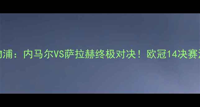图片 巴黎圣日耳曼VS利物浦：内马尔VS萨拉赫终极对决！欧冠14决赛深度与胜负天平预测