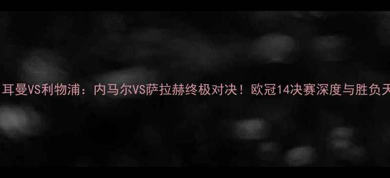 图片 巴黎圣日耳曼VS利物浦：内马尔VS萨拉赫终极对决！欧冠14决赛深度与胜负天平预测1