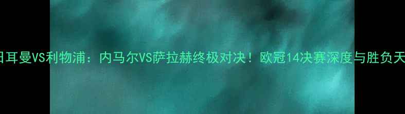 图片 巴黎圣日耳曼VS利物浦：内马尔VS萨拉赫终极对决！欧冠14决赛深度与胜负天平预测2