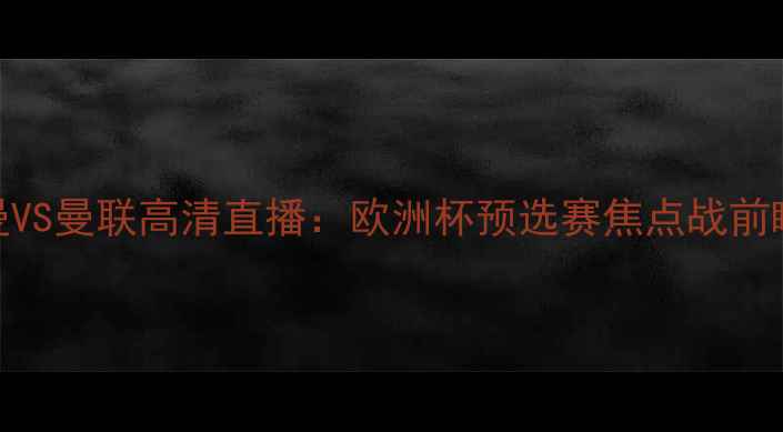 图片 巴黎圣日耳曼VS曼联高清直播：欧洲杯预选赛焦点战前瞻与必看看点