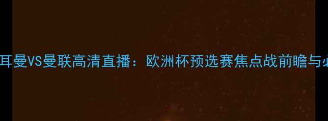 图片 巴黎圣日耳曼VS曼联高清直播：欧洲杯预选赛焦点战前瞻与必看看点1