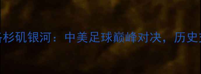 图片 巴黎圣日耳曼VS洛杉矶银河：中美足球巅峰对决，历史交锋与未来展望全