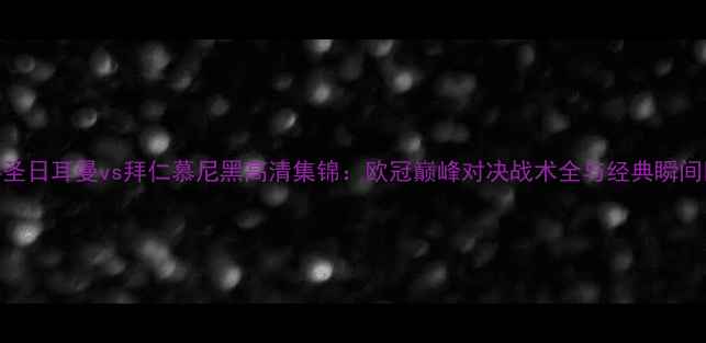 图片 巴黎圣日耳曼vs拜仁慕尼黑高清集锦：欧冠巅峰对决战术全与经典瞬间回顾