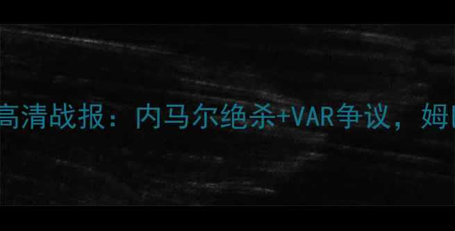 图片 巴黎圣日耳曼vs曼联高清战报：内马尔绝杀+VAR争议，姆巴佩伤退影响几何？1
