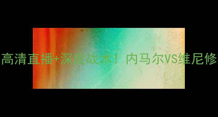 图片 巴黎圣日耳曼vs马赛：高清直播+深度战术！内马尔VS维尼修斯谁能扛起进攻大旗？