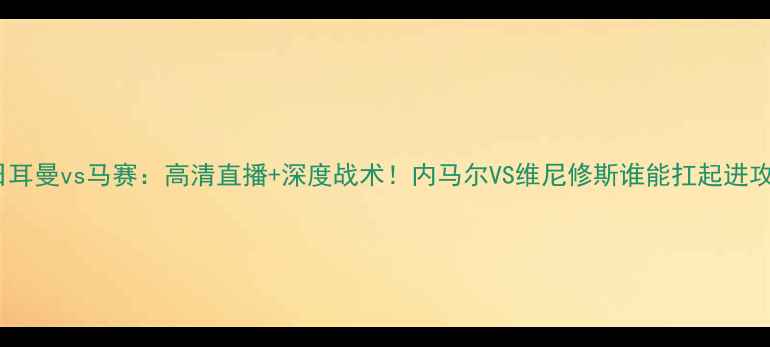 图片 巴黎圣日耳曼vs马赛：高清直播+深度战术！内马尔VS维尼修斯谁能扛起进攻大旗？1