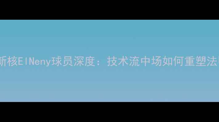 图片 巴黎圣日耳曼新核ElNeny球员深度：技术流中场如何重塑法甲战术体系？1